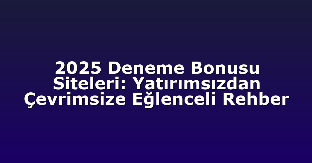 2025 Deneme Bonusu Siteleri: Yatırımsızdan Çevrimsize Eğlenceli Rehber
