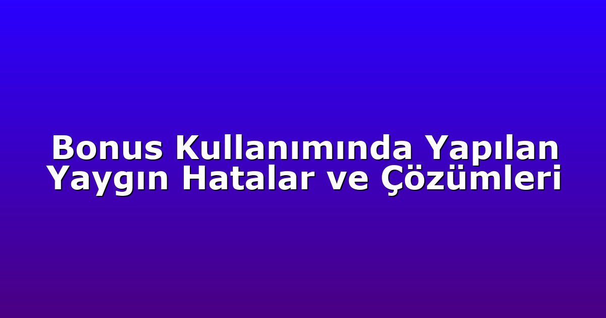 Bonus Kullanımında Yapılan Yaygın Hatalar ve Çözümleri