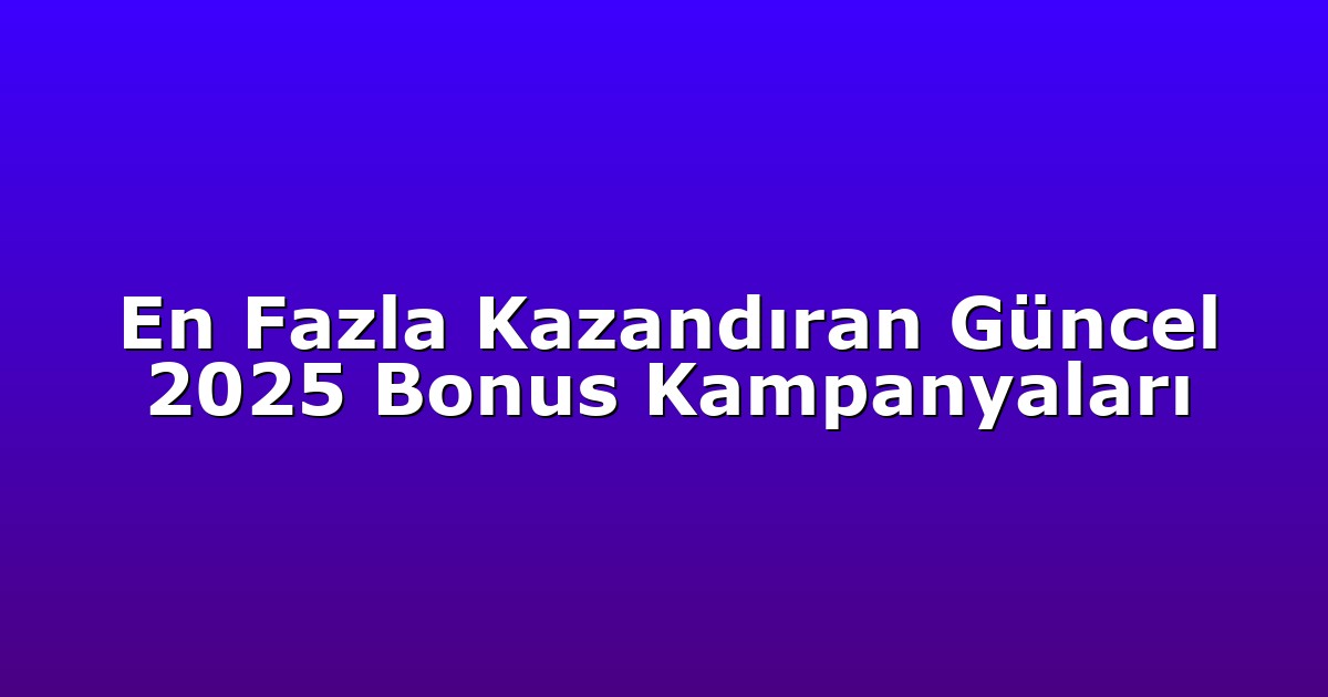 En Fazla Kazandıran Güncel 2025 Bonus Kampanyaları