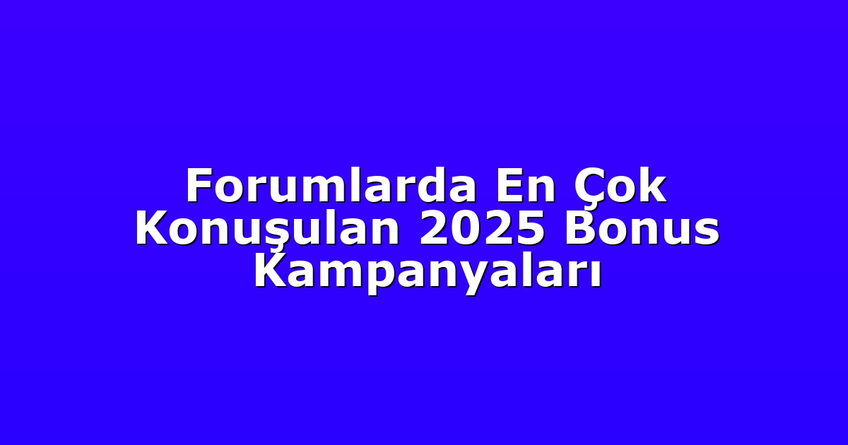 Forumlarda En Çok Konuşulan 2025 Bonus Kampanyaları