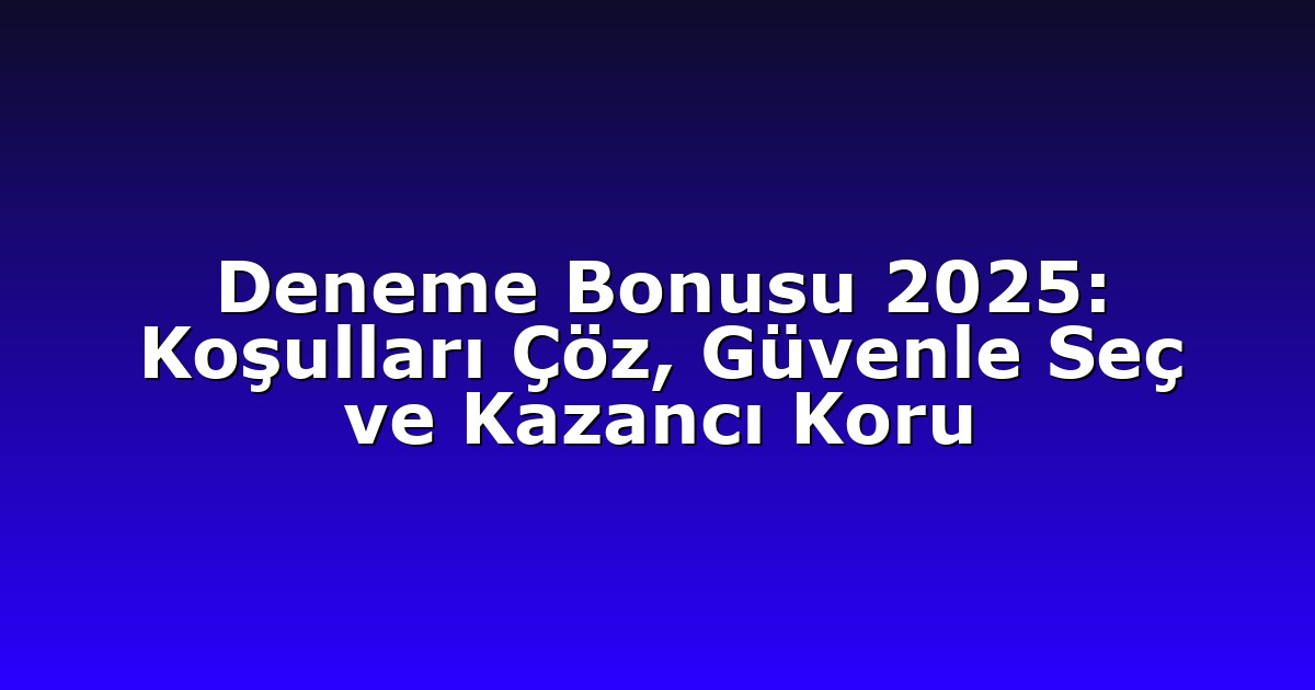 Deneme Bonusu 2025: Koşulları Çöz, Güvenle Seç ve Kazancı Koru