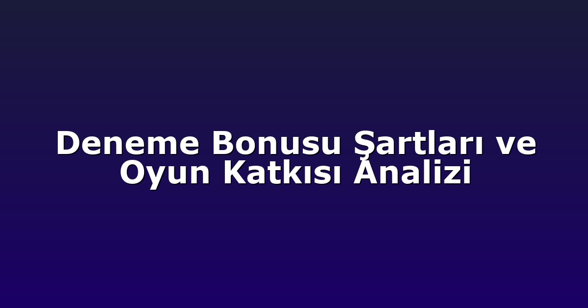 Deneme Bonusu Şartları ve Oyun Katkısı Analizi