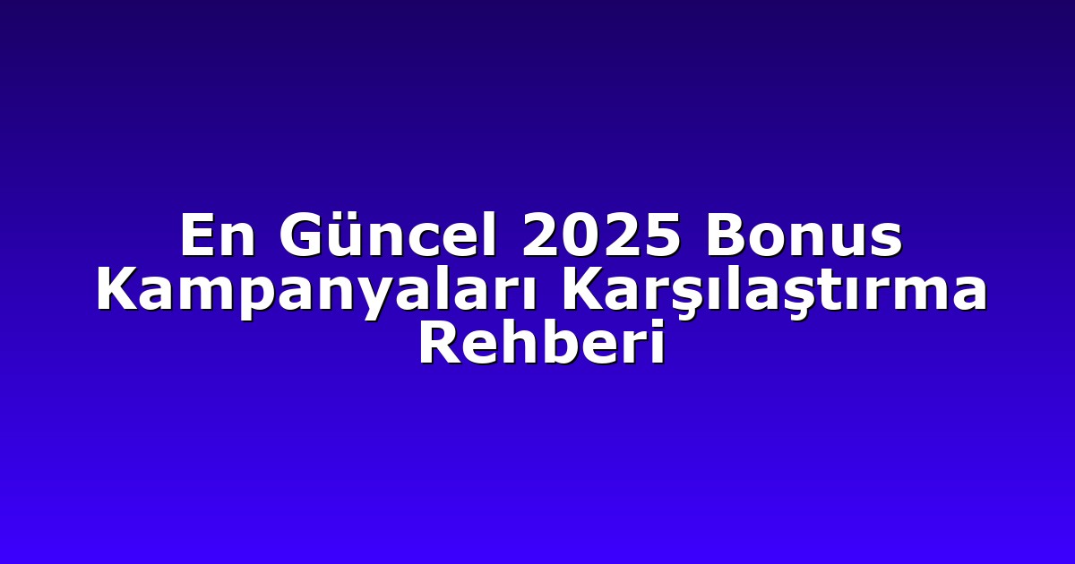 En Güncel 2025 Bonus Kampanyaları Karşılaştırma Rehberi