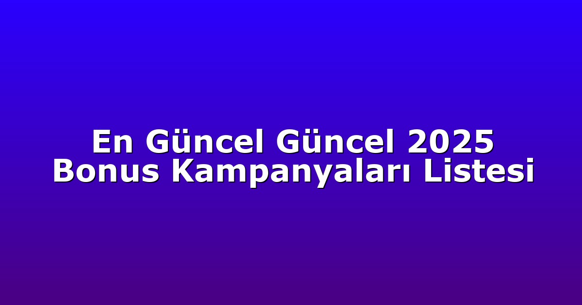 En Güncel Güncel 2025 Bonus Kampanyaları Listesi