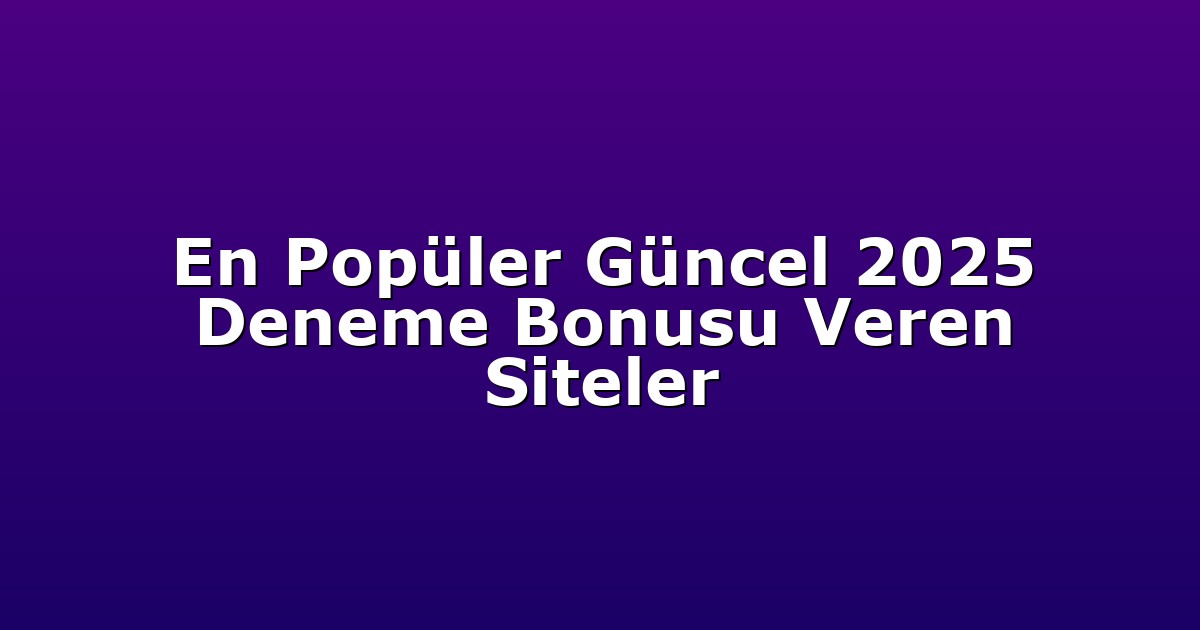 En Popüler Güncel 2025 Deneme Bonusu Veren Siteler