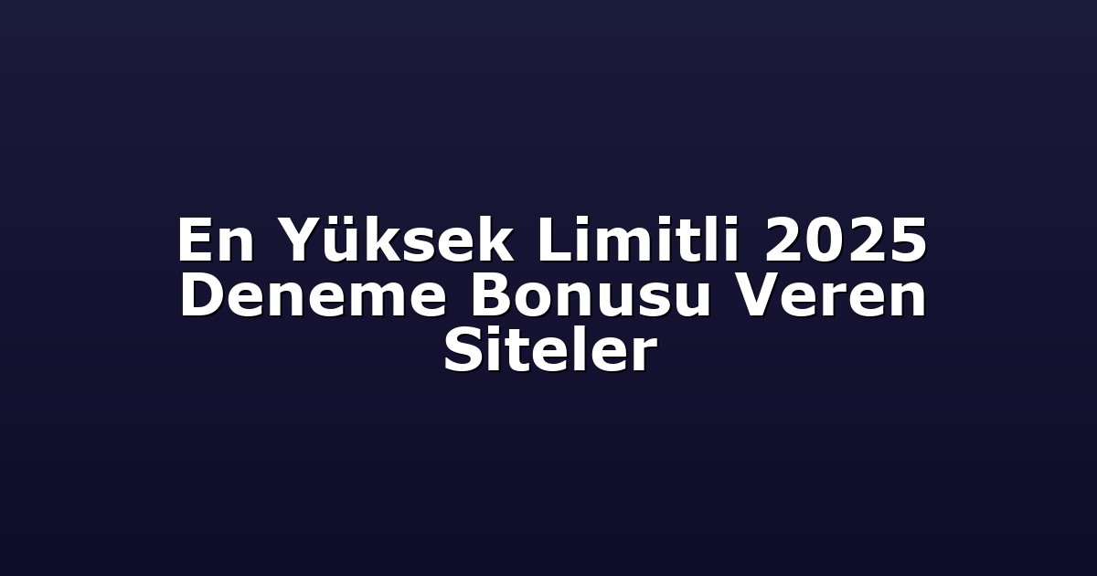 En Yüksek Limitli 2025 Deneme Bonusu Veren Siteler