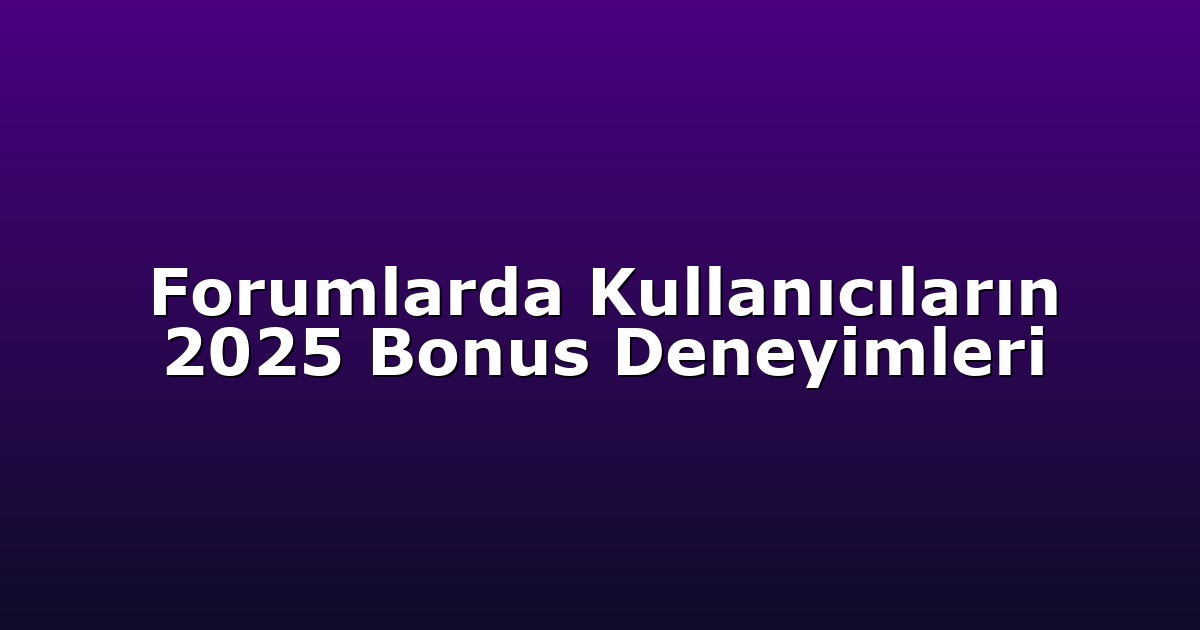 Forumlarda Kullanıcıların 2025 Bonus Deneyimleri