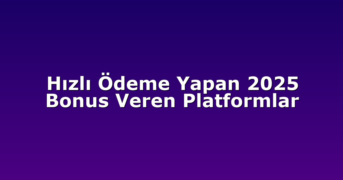 Hızlı Ödeme Yapan 2025 Bonus Veren Platformlar