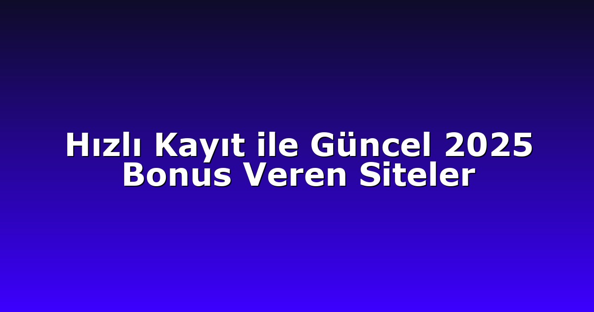 Hızlı Kayıt ile Güncel 2025 Bonus Veren Siteler