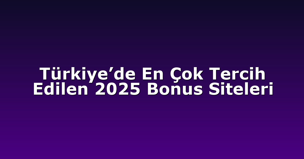 Türkiye’de En Çok Tercih Edilen 2025 Bonus Siteleri