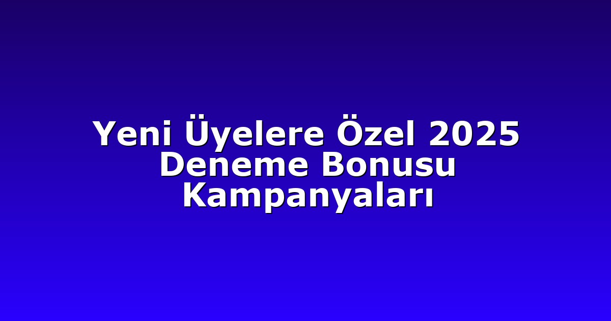 Yeni Üyelere Özel 2025 Deneme Bonusu Kampanyaları