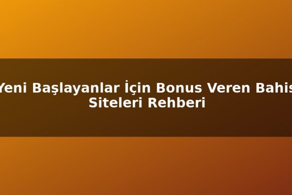 Yeni Başlayanlar İçin Bonus Veren Bahis Siteleri Rehberi
