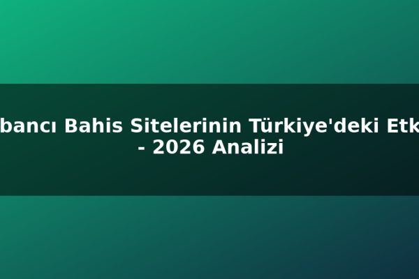 Yabancı Bahis Sitelerinin Türkiye’deki Etkisi – 2026 Analizi
